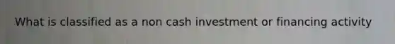 What is classified as a non cash investment or financing activity