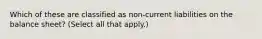 Which of these are classified as non-current liabilities on the balance sheet? (Select all that apply.)