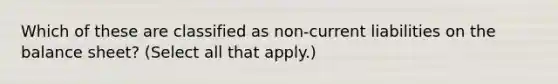 Which of these are classified as non-current liabilities on the balance sheet? (Select all that apply.)