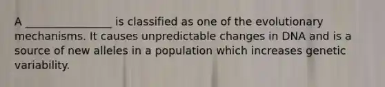 A ________________ is classified as one of the evolutionary mechanisms. It causes unpredictable changes in DNA and is a source of new alleles in a population which increases genetic variability.