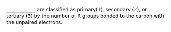 ____________ are classified as primary(1), secondary (2), or tertiary (3) by the number of R groups bonded to the carbon with the unpaired electrons.