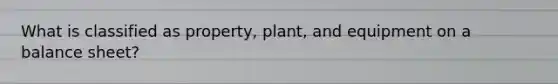 What is classified as property, plant, and equipment on a balance sheet?