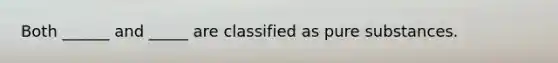 Both ______ and _____ are classified as pure substances.