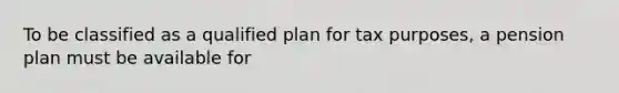 To be classified as a qualified plan for tax purposes, a pension plan must be available for