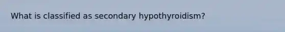 What is classified as secondary hypothyroidism?