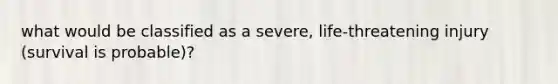 what would be classified as a severe, life-threatening injury (survival is probable)?