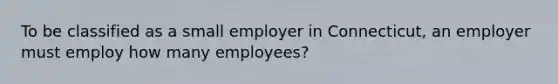 To be classified as a small employer in Connecticut, an employer must employ how many employees?