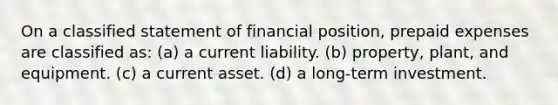 On a classified statement of financial position, <a href='https://www.questionai.com/knowledge/kUVcSWv2zu-prepaid-expenses' class='anchor-knowledge'>prepaid expenses</a> are classified as: (a) a current liability. (b) property, plant, and equipment. (c) a current asset. (d) a long-term investment.