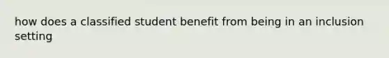 how does a classified student benefit from being in an inclusion setting