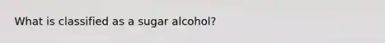 What is classified as a sugar alcohol?