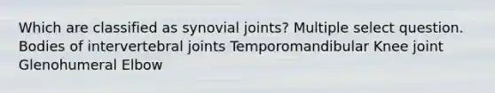 Which are classified as synovial joints? Multiple select question. Bodies of intervertebral joints Temporomandibular Knee joint Glenohumeral Elbow