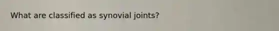 What are classified as synovial joints?