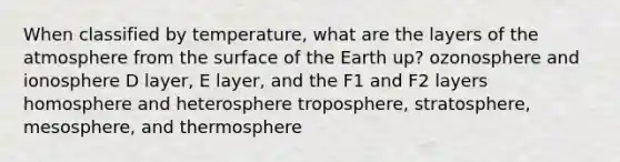 When classified by temperature, what are the layers of the atmosphere from the surface of the Earth up? ozonosphere and ionosphere D layer, E layer, and the F1 and F2 layers homosphere and heterosphere troposphere, stratosphere, mesosphere, and thermosphere