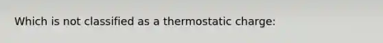 Which is not classified as a thermostatic charge: