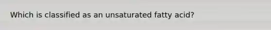 Which is classified as an unsaturated fatty acid?