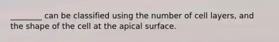 ________ can be classified using the number of cell layers, and the shape of the cell at the apical surface.