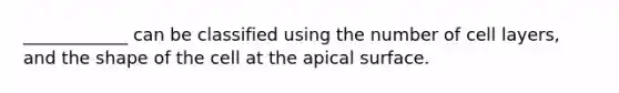 ____________ can be classified using the number of cell layers, and the shape of the cell at the apical surface.