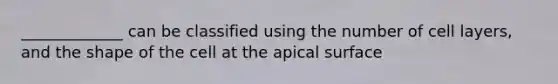 _____________ can be classified using the number of cell layers, and the shape of the cell at the apical surface