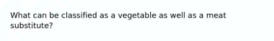 What can be classified as a vegetable as well as a meat substitute?