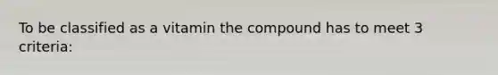 To be classified as a vitamin the compound has to meet 3 criteria: