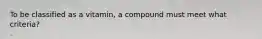 To be classified as a vitamin, a compound must meet what criteria?