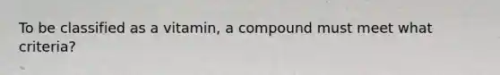To be classified as a vitamin, a compound must meet what criteria?