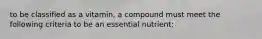 to be classified as a vitamin, a compound must meet the following criteria to be an essential nutrient: