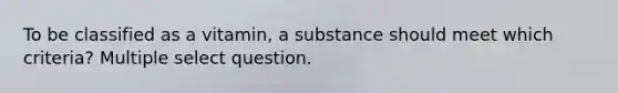 To be classified as a vitamin, a substance should meet which criteria? Multiple select question.