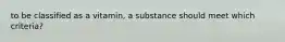 to be classified as a vitamin, a substance should meet which criteria?