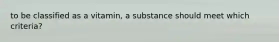 to be classified as a vitamin, a substance should meet which criteria?