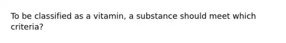 To be classified as a vitamin, a substance should meet which criteria?