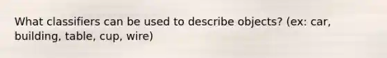 What classifiers can be used to describe objects? (ex: car, building, table, cup, wire)