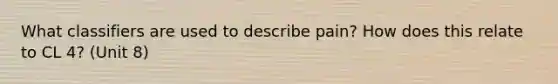 What classifiers are used to describe pain? How does this relate to CL 4? (Unit 8)