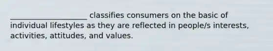 ____________________ classifies consumers on the basic of individual lifestyles as they are reflected in people/s interests, activities, attitudes, and values.