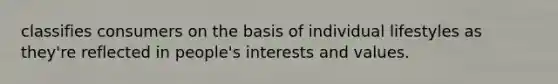 classifies consumers on the basis of individual lifestyles as they're reflected in people's interests and values.