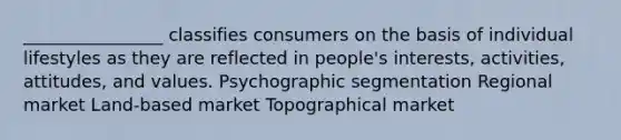 ________________ classifies consumers on the basis of individual lifestyles as they are reflected in people's interests, activities, attitudes, and values. Psychographic segmentation Regional market Land-based market Topographical market