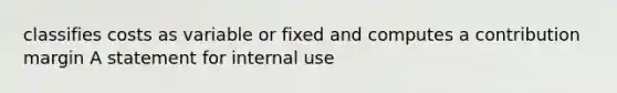 classifies costs as variable or fixed and computes a contribution margin A statement for internal use