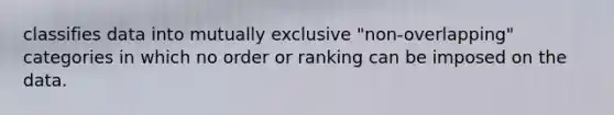 classifies data into mutually exclusive "non-overlapping" categories in which no order or ranking can be imposed on the data.