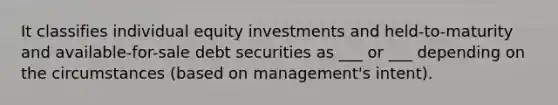 It classifies individual equity investments and held-to-maturity and available-for-sale debt securities as ___ or ___ depending on the circumstances (based on management's intent).