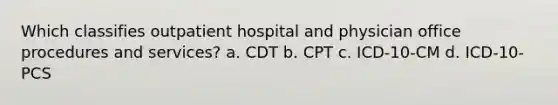 Which classifies outpatient hospital and physician office procedures and services? a. CDT b. CPT c. ICD-10-CM d. ICD-10-PCS