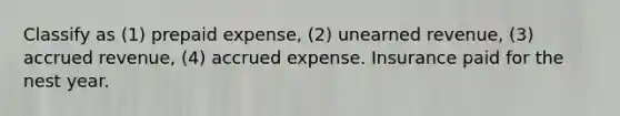 Classify as (1) prepaid expense, (2) unearned revenue, (3) accrued revenue, (4) accrued expense. Insurance paid for the nest year.