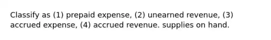 Classify as (1) prepaid expense, (2) unearned revenue, (3) accrued expense, (4) accrued revenue. supplies on hand.