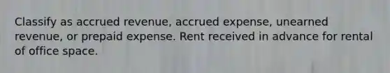 Classify as accrued revenue, accrued expense, unearned revenue, or prepaid expense. Rent received in advance for rental of office space.