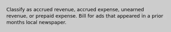 Classify as accrued revenue, accrued expense, unearned revenue, or prepaid expense. Bill for ads that appeared in a prior months local newspaper.