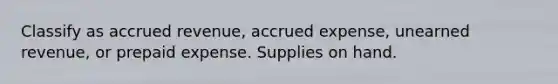 Classify as accrued revenue, accrued expense, unearned revenue, or prepaid expense. Supplies on hand.