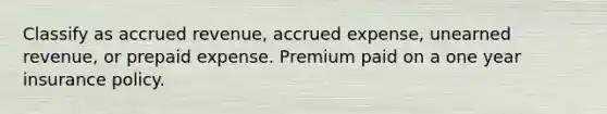 Classify as accrued revenue, accrued expense, unearned revenue, or prepaid expense. Premium paid on a one year insurance policy.