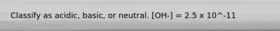 Classify as acidic, basic, or neutral. [OH-] = 2.5 x 10^-11