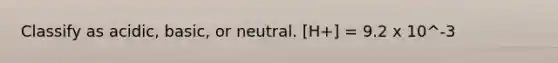 Classify as acidic, basic, or neutral. [H+] = 9.2 x 10^-3