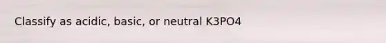 Classify as acidic, basic, or neutral K3PO4