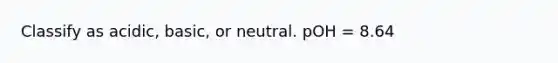 Classify as acidic, basic, or neutral. pOH = 8.64